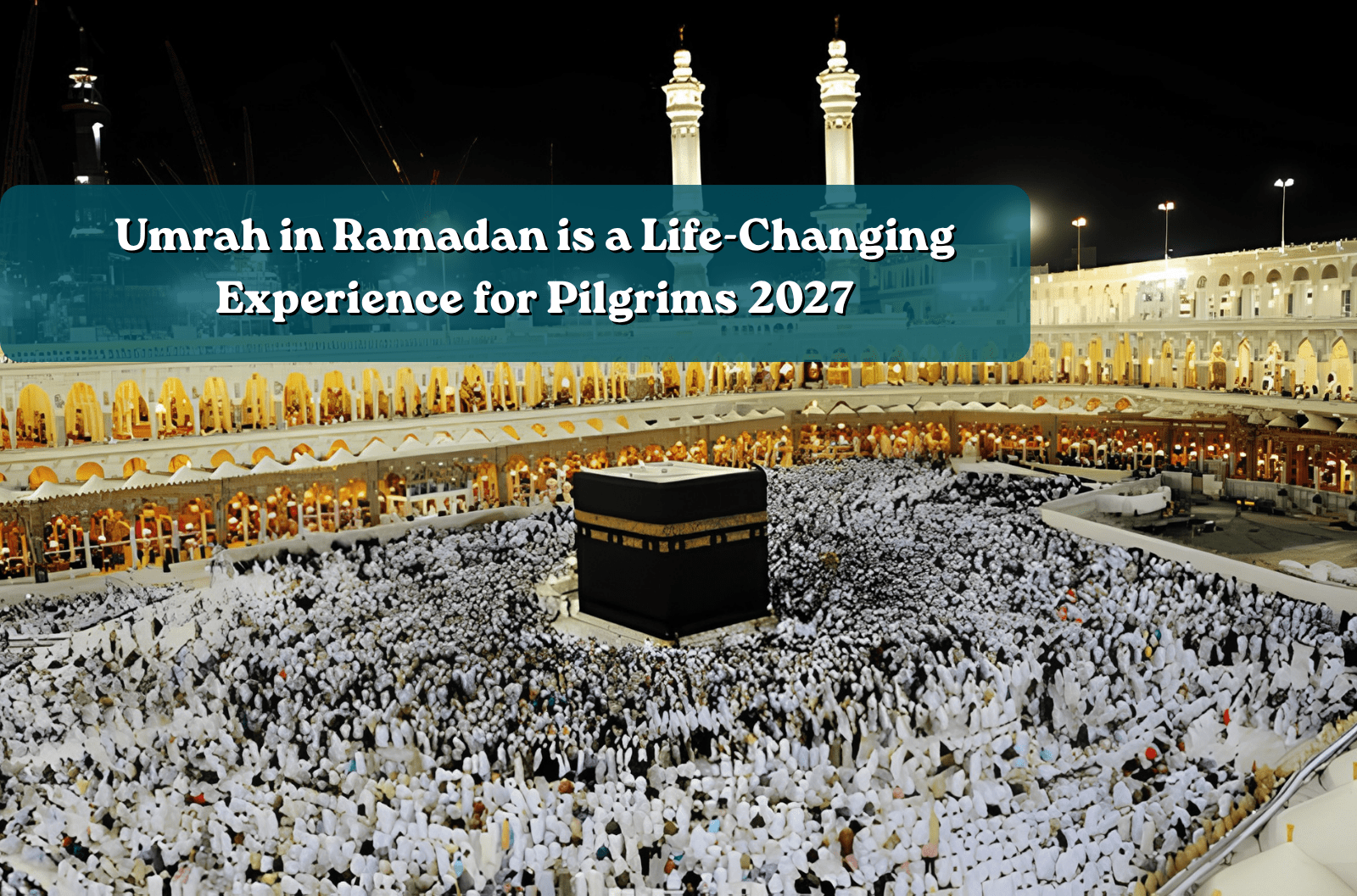 Umrah in Ramadan is a Life-Changing Experience for Pilgrims 2027